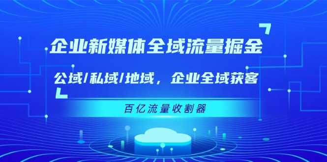 （11666期）企业 新媒体 全域流量掘金：公域/私域/地域 企业全域获客 百亿流量 收割器_菜菜笔记