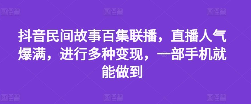 抖音民间故事百集联播，直播人气爆满，进行多种变现，一部手机就能做到【揭秘】_菜菜笔记