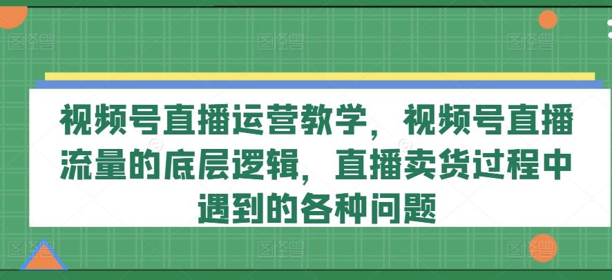视频号直播运营教学，视频号直播流量的底层逻辑，直播卖货过程中遇到的各种问题_菜菜笔记