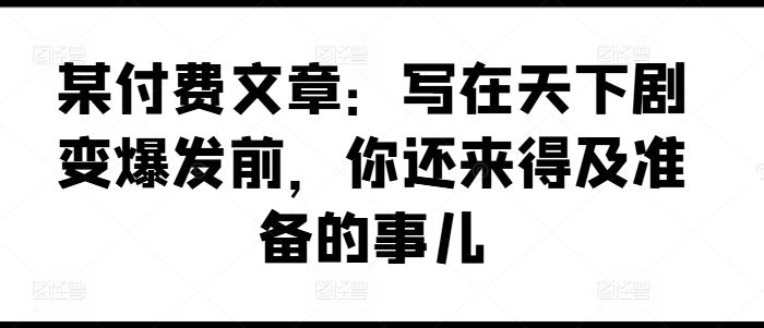 某付费文章：写在天下剧变爆发前，你还来得及准备的事儿_菜菜笔记