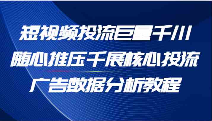 短视频投流巨量千川随心推压千展核心投流广告数据分析教程（65节）_菜菜笔记