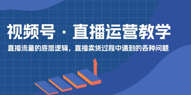 视频号直播运营教学：直播流量的底层逻辑，直播卖货过程中遇到的各种问题_菜菜笔记