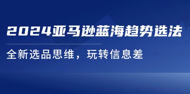 （11703期）2024亚马逊蓝海趋势选法，全新选品思维，玩转信息差_菜菜笔记