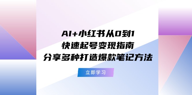 AI+小红书从0到1快速起号变现指南：分享多种打造爆款笔记方法_菜菜笔记