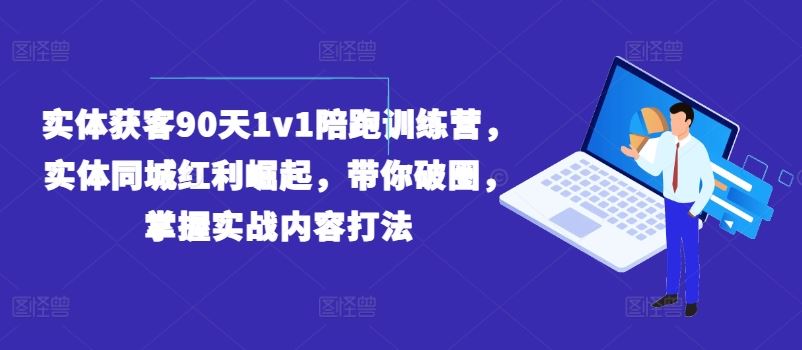 实体获客90天1v1陪跑训练营，实体同城红利崛起，带你破圈，掌握实战内容打法_菜菜笔记