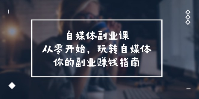 （11725期）自媒体-副业课，从0开始，玩转自媒体——你的副业赚钱指南（58节课）_菜菜笔记