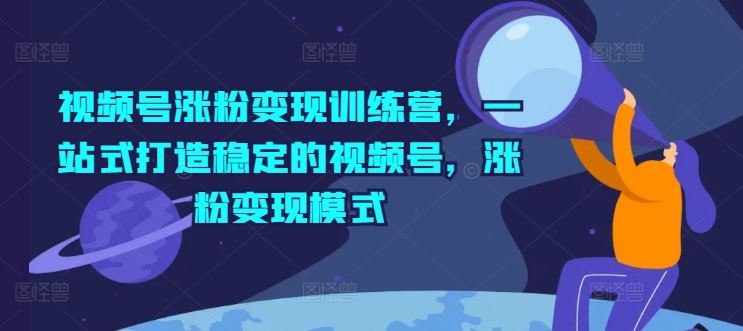 视频号涨粉变现训练营，一站式打造稳定的视频号，涨粉变现模式_菜菜笔记