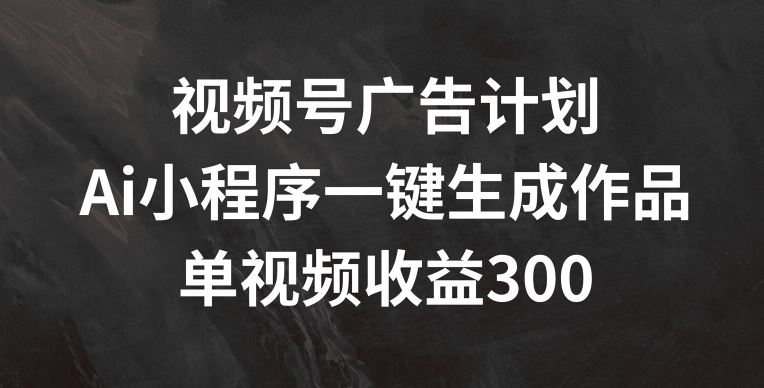 视频号广告计划，AI小程序一键生成作品， 单视频收益300+【揭秘】_菜菜笔记