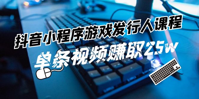 （11765期）抖音小程序-游戏发行人课程：带你玩转游戏任务变现，单条视频赚取25w_菜菜笔记