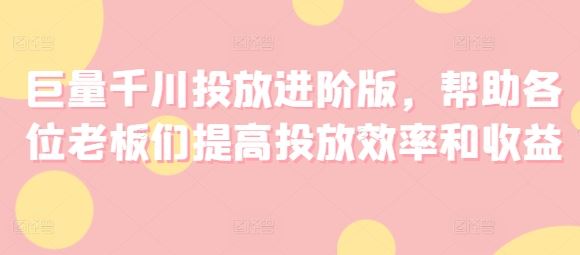 巨量千川投放进阶版，帮助各位老板们提高投放效率和收益_菜菜笔记