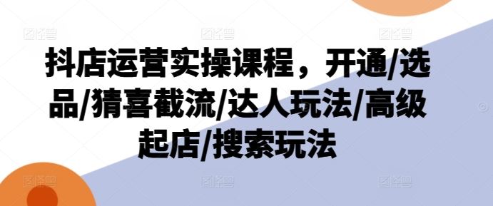 抖店运营实操课程，开通/选品/猜喜截流/达人玩法/高级起店/搜索玩法_菜菜笔记