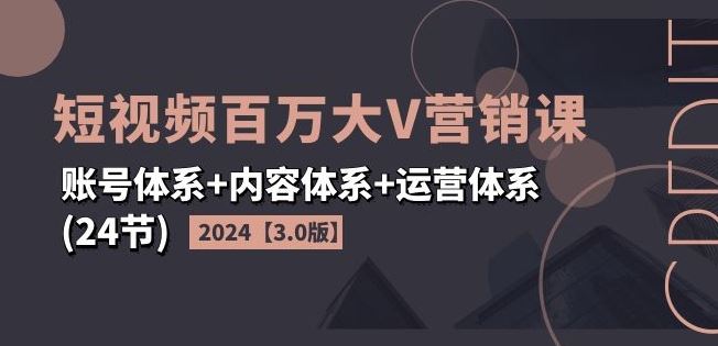 2024短视频百万大V营销课【3.0版】账号体系+内容体系+运营体系(24节)_菜菜笔记