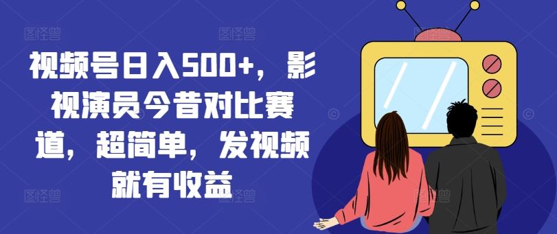 视频号日入500+，影视演员今昔对比赛道，超简单，发视频就有收益【揭秘】_菜菜笔记