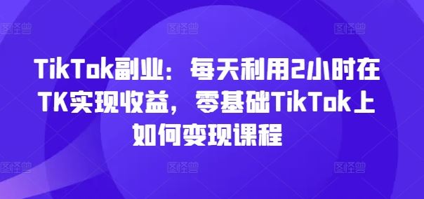 TikTok副业：每天利用2小时在TK实现收益，零基础TikTok上如何变现课程_菜菜笔记