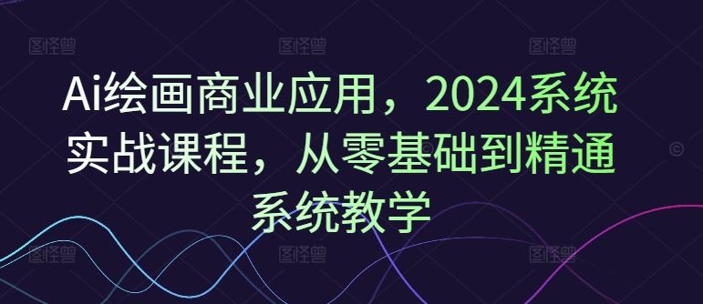 Ai绘画商业应用，2024系统实战课程，从零基础到精通系统教学_菜菜笔记