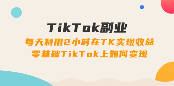 （11826期）TikTok副业：每天利用2小时在TK实现收益，零基础TikTok上如何变现，34节程_菜菜笔记