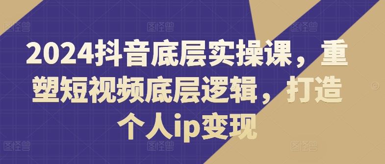 2024抖音底层实操课，​重塑短视频底层逻辑，打造个人ip变现_菜菜笔记