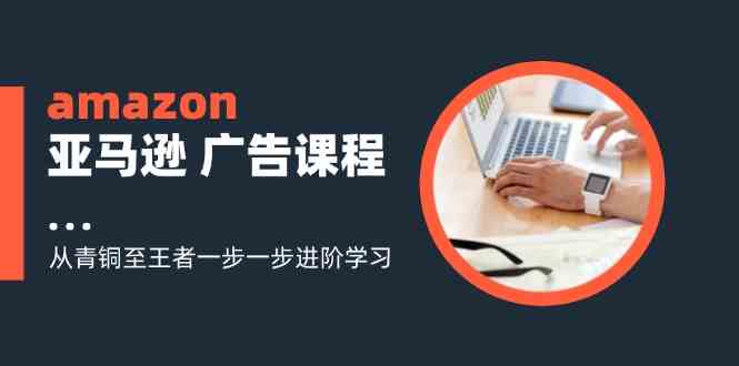 amazon亚马逊广告课程：从青铜至王者一步一步进阶学习（16节）_菜菜笔记