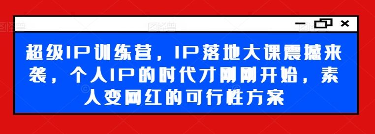超级IP训练营，IP落地大课震撼来袭，个人IP的时代才刚刚开始，素人变网红的可行性方案_菜菜笔记