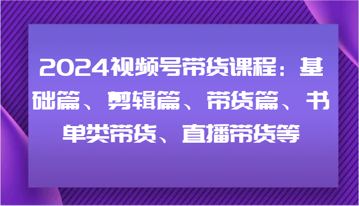 2024视频号带货课程：基础篇、剪辑篇、带货篇、书单类带货、直播带货等_菜菜笔记