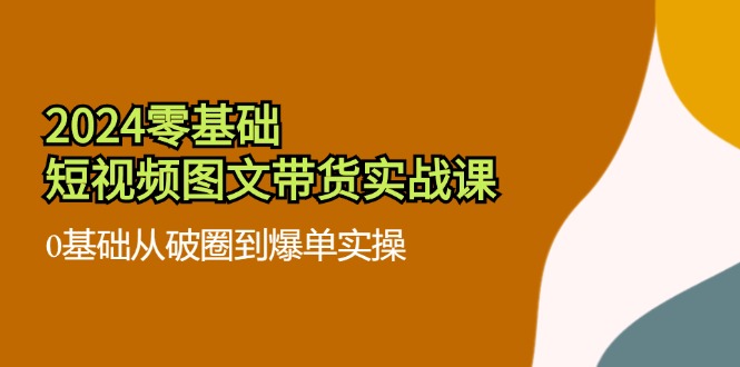 2024零基础短视频图文带货实战课：0基础从破圈到爆单实操（36节）_菜菜笔记