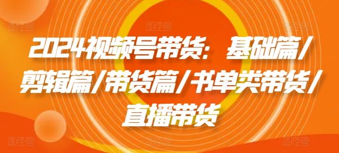 2024视频号带货：基础篇/剪辑篇/带货篇/书单类带货/直播带货_菜菜笔记