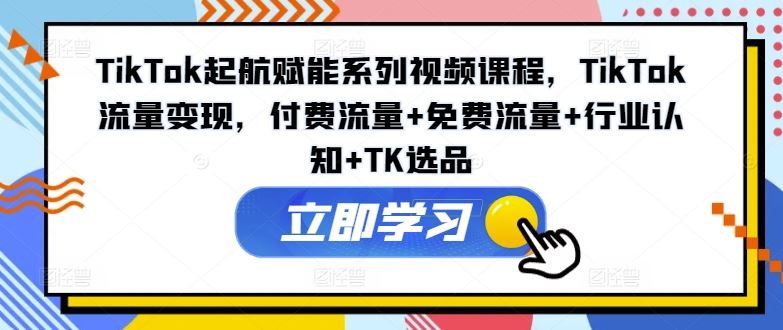 TikTok起航赋能系列视频课程，TikTok流量变现，付费流量+免费流量+行业认知+TK选品_菜菜笔记