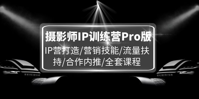 （11899期）摄影师IP训练营Pro版，IP营打造/营销技能/流量扶持/合作内推/全套课程_菜菜笔记