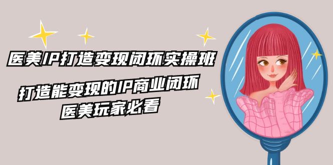 医美IP打造变现闭环实操班，打造能变现的IP商业闭环，医美玩家必看（22节）_菜菜笔记