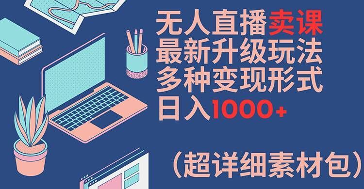 无人直播卖课最新升级玩法，多种变现形式，日入1000+(超详细素材包)【揭秘】_菜菜笔记