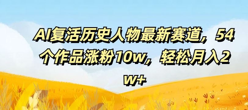 AI复活历史人物最新赛道，54个作品涨粉10w，轻松月入2w+【揭秘】_菜菜笔记