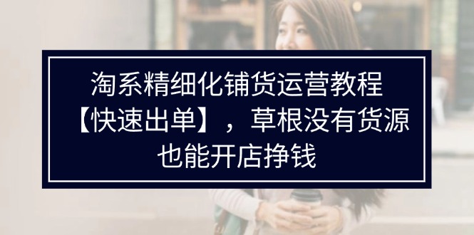 （11937期）淘系精细化铺货运营教程【快速出单】，草根没有货源，也能开店挣钱_菜菜笔记
