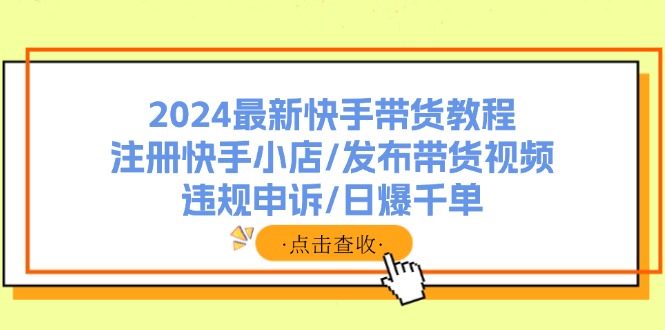 （11938期）2024最新快手带货教程：注册快手小店/发布带货视频/违规申诉/日爆千单_菜菜笔记