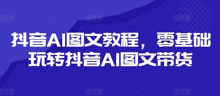 抖音AI图文教程，零基础玩转抖音AI图文带货_菜菜笔记