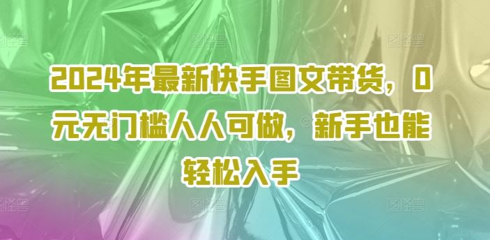 2024年最新快手图文带货，0元无门槛人人可做，新手也能轻松入手_菜菜笔记