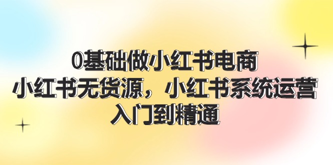 0基础做小红书电商，小红书无货源系统运营，入门到精通 (70节)_菜菜笔记