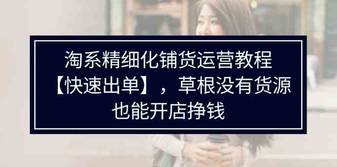 淘系精细化铺货运营教程，普通人没有货源也能快速开店出单挣钱（538节）_菜菜笔记