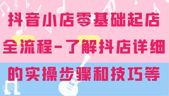 抖音小店零基础起店全流程-详细学习抖店的实操步骤和技巧等_菜菜笔记
