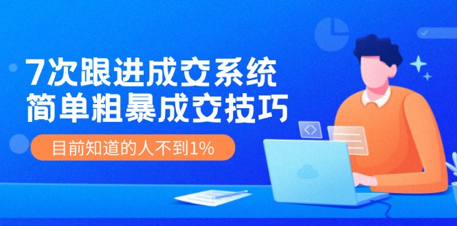 《7次跟进成交系统》简单粗暴的成交技巧，目前不到1%的人知道！_菜菜笔记