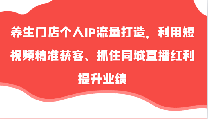 养生门店个人IP流量打造，利用短视频精准获客、抓住同城直播红利提升业绩（57节）_菜菜笔记