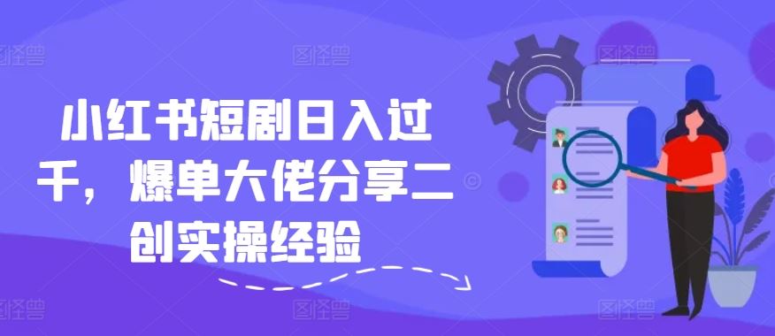 小红书短剧日入过千，爆单大佬分享二创实操经验_菜菜笔记
