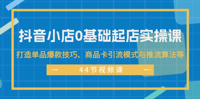 （11977期）抖音小店0基础起店实操课，打造单品爆款技巧、商品卡引流模式与推流算法等_菜菜笔记