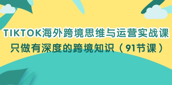 （12010期）TIKTOK海外跨境思维与运营实战课，只做有深度的跨境知识（91节课）_菜菜笔记