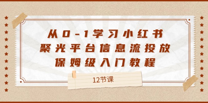 （12020期）从0-1学习小红书 聚光平台信息流投放，保姆级入门教程（12节课）_菜菜笔记
