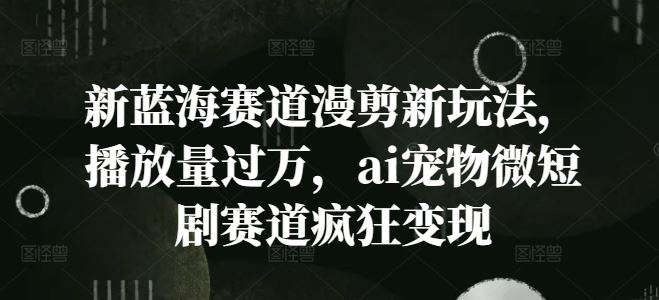 新蓝海赛道漫剪新玩法，播放量过万，ai宠物微短剧赛道疯狂变现【揭秘】_菜菜笔记