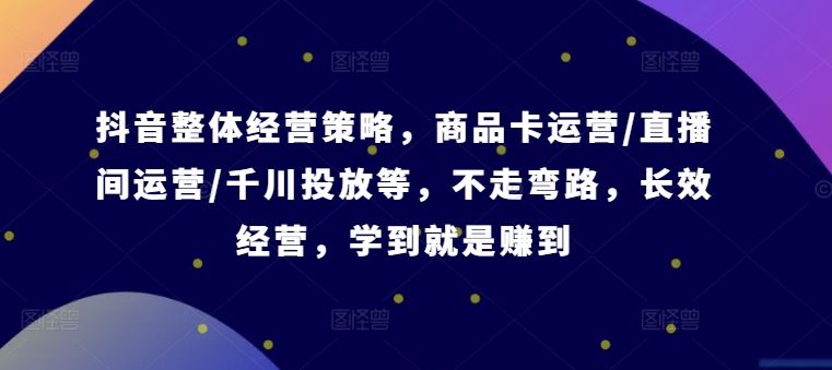 抖音整体经营策略，商品卡运营/直播间运营/千川投放等，不走弯路，学到就是赚到【录音】_菜菜笔记