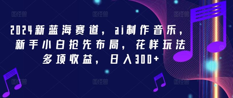 2024新蓝海赛道，ai制作音乐，新手小白抢先布局，花样玩法多项收益，日入300+【揭秘】_菜菜笔记