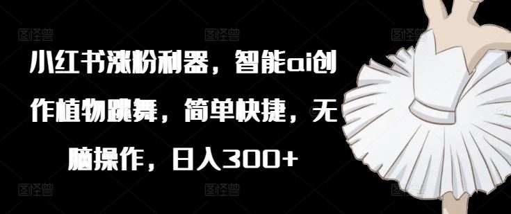 小红书涨粉利器，智能ai创作植物跳舞，简单快捷，无脑操作，日入300+_菜菜笔记