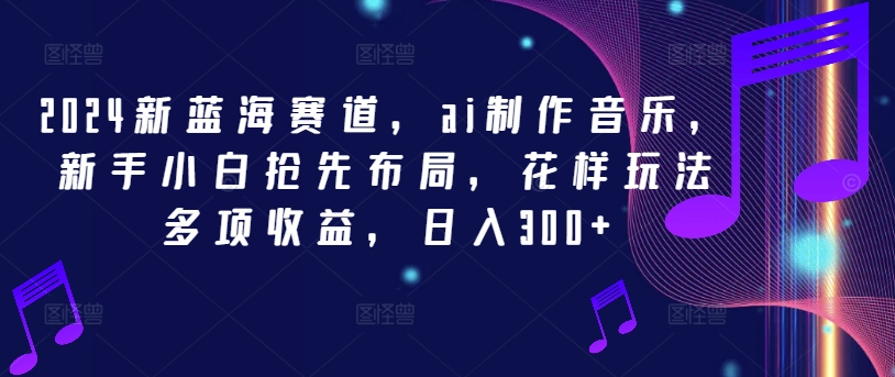 2024新蓝海赛道，ai制作音乐，新手小白抢先布局，花样玩法多项收益，日入300+_菜菜笔记