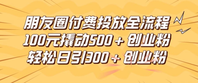 朋友圈高效付费投放全流程，100元撬动500+创业粉，日引流300加精准创业粉_菜菜笔记